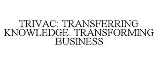 TRIVAC: TRANSFERRING KNOWLEDGE. TRANSFORMING BUSINESS