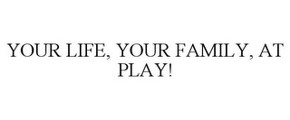 YOUR LIFE, YOUR FAMILY, AT PLAY!