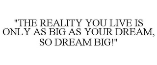 "THE REALITY YOU LIVE IS ONLY AS BIG AS YOUR DREAM, SO DREAM BIG!"