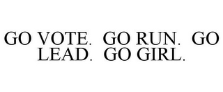 GO VOTE. GO RUN. GO LEAD. GO GIRL.