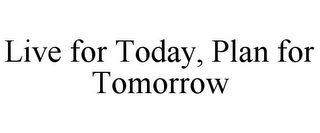 LIVE FOR TODAY, PLAN FOR TOMORROW