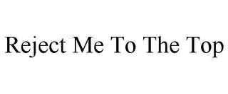 REJECT ME TO THE TOP