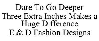 DARE TO GO DEEPER THREE EXTRA INCHES MAKES A HUGE DIFFERENCE E & D FASHION DESIGNS