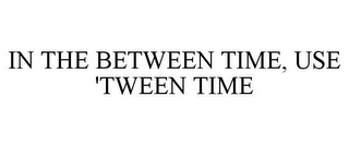 IN THE BETWEEN TIME, USE 'TWEEN TIME