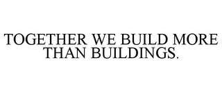 TOGETHER WE BUILD MORE THAN BUILDINGS.