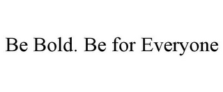 BE BOLD. BE FOR EVERYONE