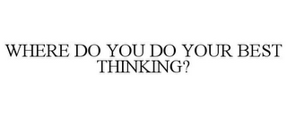 WHERE DO YOU DO YOUR BEST THINKING?