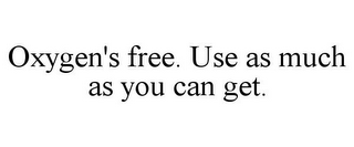 OXYGEN'S FREE. USE AS MUCH AS YOU CAN GET.