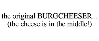 THE ORIGINAL BURGCHEESER... (THE CHEESE IS IN THE MIDDLE!)