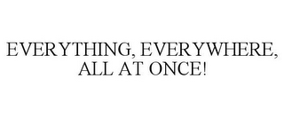 EVERYTHING, EVERYWHERE, ALL AT ONCE!