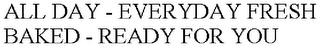 ALL DAY - EVERYDAY FRESH BAKED - READY FOR YOU
