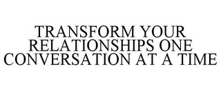 TRANSFORM YOUR RELATIONSHIPS ONE CONVERSATION AT A TIME