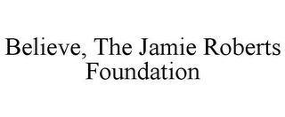 BELIEVE, THE JAMIE ROBERTS FOUNDATION