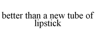 BETTER THAN A NEW TUBE OF LIPSTICK