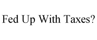 FED UP WITH TAXES?