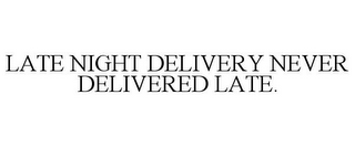 LATE NIGHT DELIVERY NEVER DELIVERED LATE.