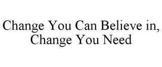 CHANGE YOU CAN BELIEVE IN, CHANGE YOU NEED