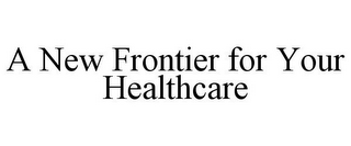 A NEW FRONTIER FOR YOUR HEALTHCARE