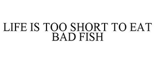 LIFE IS TOO SHORT TO EAT BAD FISH