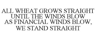ALL WHEAT GROWS STRAIGHT UNTIL THE WINDS BLOW AS FINANCIAL WINDS BLOW, WE STAND STRAIGHT
