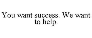 YOU WANT SUCCESS. WE WANT TO HELP.