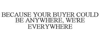 BECAUSE YOUR BUYER COULD BE ANYWHERE, WE'RE EVERYWHERE