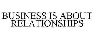 BUSINESS IS ABOUT RELATIONSHIPS