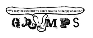 GRUMPS "WE MAY BE CUTE BUT WE DON'T HAVE TO BE HAPPY ABOUT IT."
