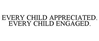 EVERY CHILD APPRECIATED. EVERY CHILD ENGAGED.