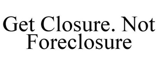 GET CLOSURE. NOT FORECLOSURE