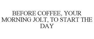 BEFORE COFFEE, YOUR MORNING JOLT, TO START THE DAY