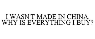 I WASN'T MADE IN CHINA. WHY IS EVERYTHING I BUY?