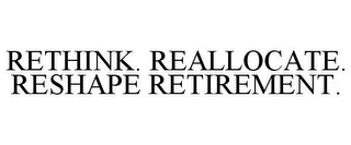 RETHINK. REALLOCATE. RESHAPE RETIREMENT.