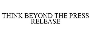 THINK BEYOND THE PRESS RELEASE