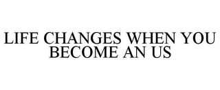 LIFE CHANGES WHEN YOU BECOME AN US