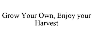 GROW YOUR OWN, ENJOY YOUR HARVEST