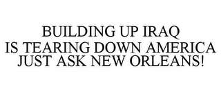 BUILDING UP IRAQ IS TEARING DOWN AMERICA JUST ASK NEW ORLEANS!