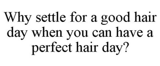 WHY SETTLE FOR A GOOD HAIR DAY WHEN YOU CAN HAVE A PERFECT HAIR DAY?