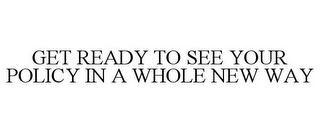 GET READY TO SEE YOUR POLICY IN A WHOLE NEW WAY