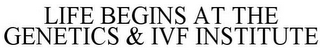 LIFE BEGINS AT THE GENETICS & IVF INSTITUTE