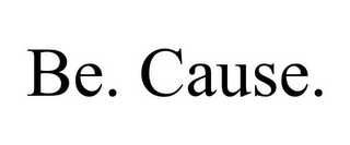 BE. CAUSE.