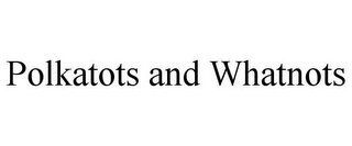POLKATOTS AND WHATNOTS