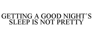 GETTING A GOOD NIGHT'S SLEEP IS NOT PRETTY