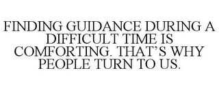 FINDING GUIDANCE DURING A DIFFICULT TIME IS COMFORTING. THAT'S WHY PEOPLE TURN TO US.