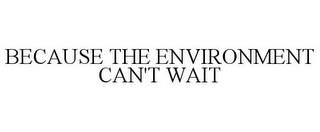 BECAUSE THE ENVIRONMENT CAN'T WAIT