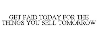 GET PAID TODAY FOR THE THINGS YOU SELL TOMORROW