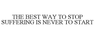 THE BEST WAY TO STOP SUFFERING IS NEVER TO START