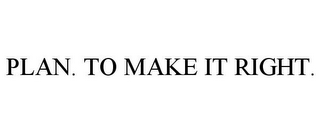 PLAN. TO MAKE IT RIGHT.