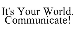 IT'S YOUR WORLD. COMMUNICATE!