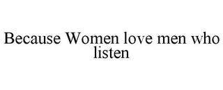 BECAUSE WOMEN LOVE MEN WHO LISTEN